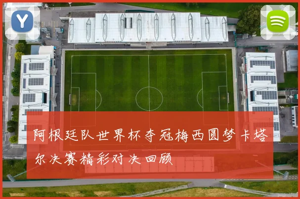 阿根廷队世界杯夺冠梅西圆梦卡塔尔决赛精彩对决回顾