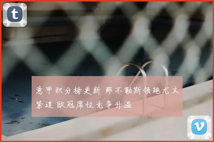 意甲积分榜更新 那不勒斯领跑尤文紧追 欧冠席位竞争升温