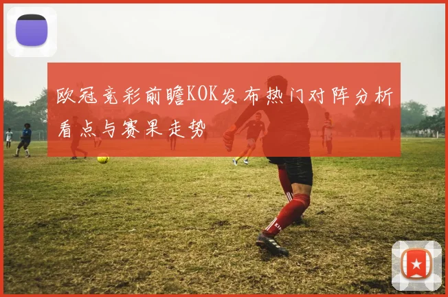 欧冠竞彩前瞻KOK发布热门对阵分析看点与赛果走势