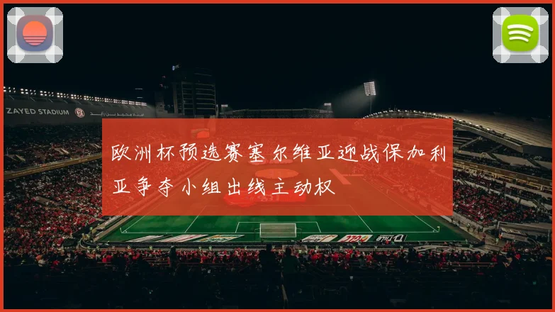 欧洲杯预选赛塞尔维亚迎战保加利亚争夺小组出线主动权