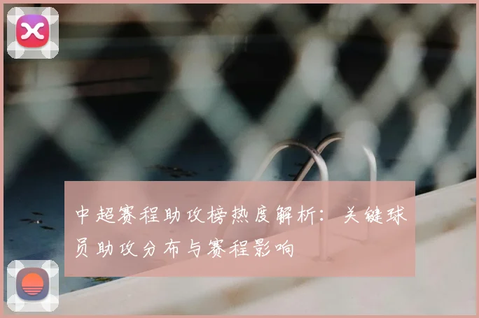 中超赛程助攻榜热度解析：关键球员助攻分布与赛程影响