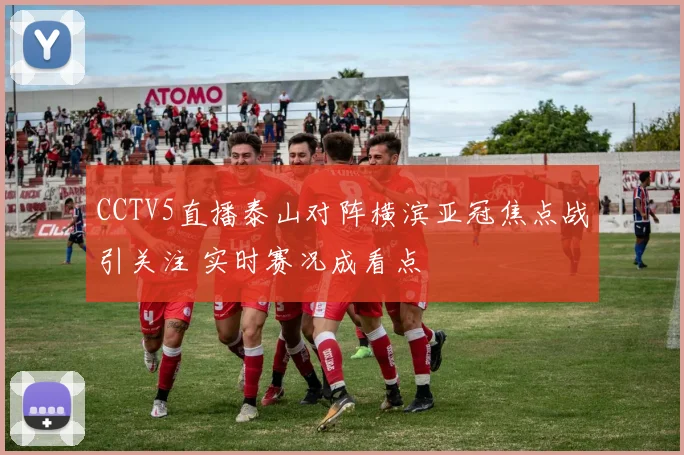 CCTV5直播泰山对阵横滨亚冠焦点战引关注 实时赛况成看点