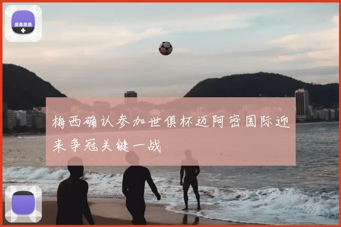 梅西确认参加世俱杯迈阿密国际迎来争冠关键一战