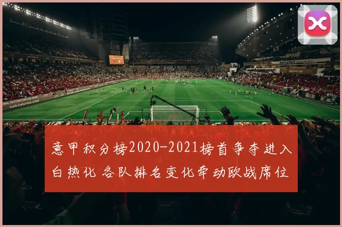 意甲积分榜2020-2021榜首争夺进入白热化 各队排名变化牵动欧战席位竞争