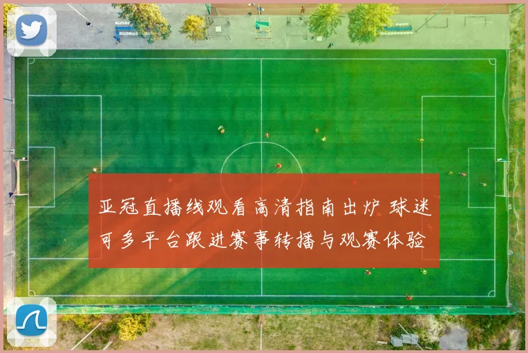 亚冠直播线观看高清指南出炉 球迷可多平台跟进赛事转播与观赛体验