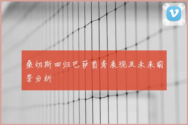 桑切斯回归巴萨首秀表现及未来前景分析