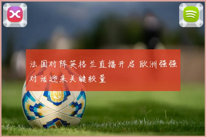 法国对阵英格兰直播开启 欧洲强强对话迎来关键较量