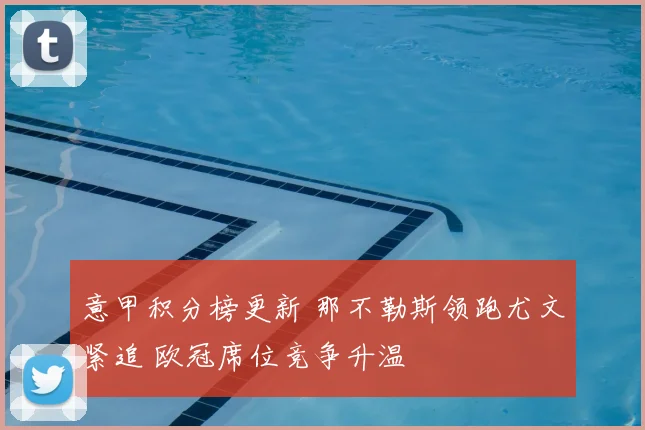 意甲积分榜更新 那不勒斯领跑尤文紧追 欧冠席位竞争升温