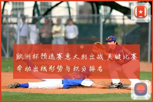 欧洲杯预选赛意大利出战 关键比赛牵动出线形势与积分排名