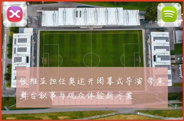 张维亚担任奥运开闭幕式导演 带来舞台叙事与观众体验新方案