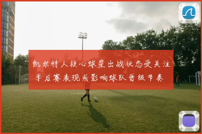 凯尔特人核心球星出战状态受关注 季后赛表现或影响球队晋级节奏