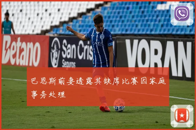 巴恩斯前妻透露其缺席比赛因家庭事务处理