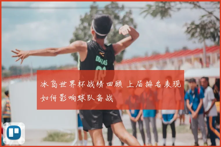 冰岛世界杯战绩回顾 上届排名表现如何影响球队备战