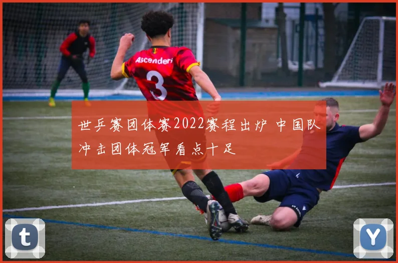 世乒赛团体赛2022赛程出炉 中国队冲击团体冠军看点十足