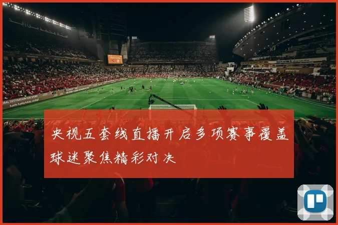 央视五套线直播开启多项赛事覆盖球迷聚焦精彩对决