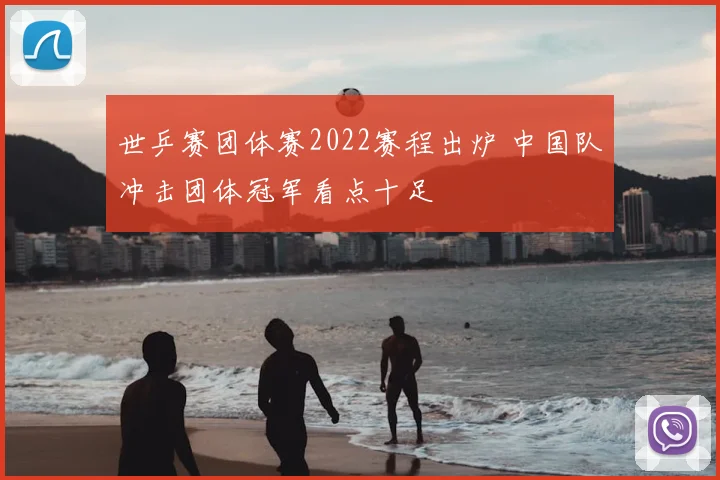 世乒赛团体赛2022赛程出炉 中国队冲击团体冠军看点十足