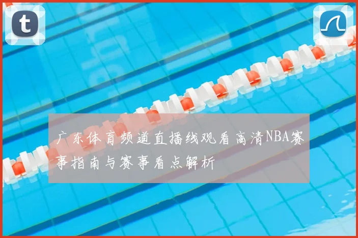 广东体育频道直播线观看高清NBA赛事指南与赛事看点解析