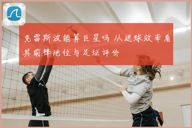 克雷斯波能算巨星吗 从进球效率看其前锋地位与足坛评价