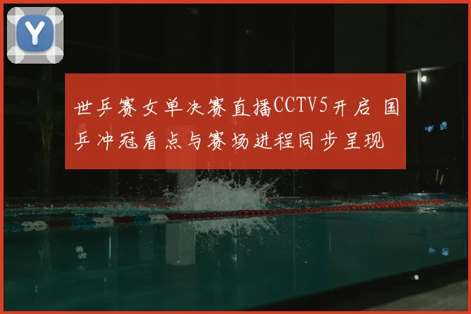世乒赛女单决赛直播CCTV5开启 国乒冲冠看点与赛场进程同步呈现