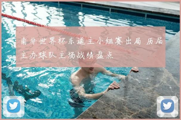 南非世界杯东道主小组赛出局 历届主办球队主场战绩盘点