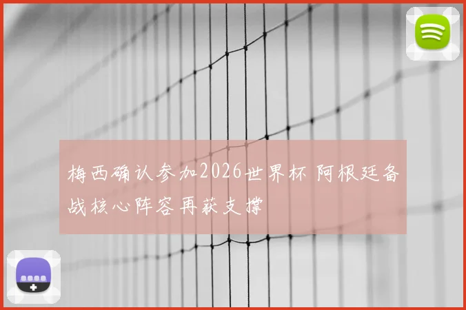 梅西确认参加2026世界杯 阿根廷备战核心阵容再获支撑