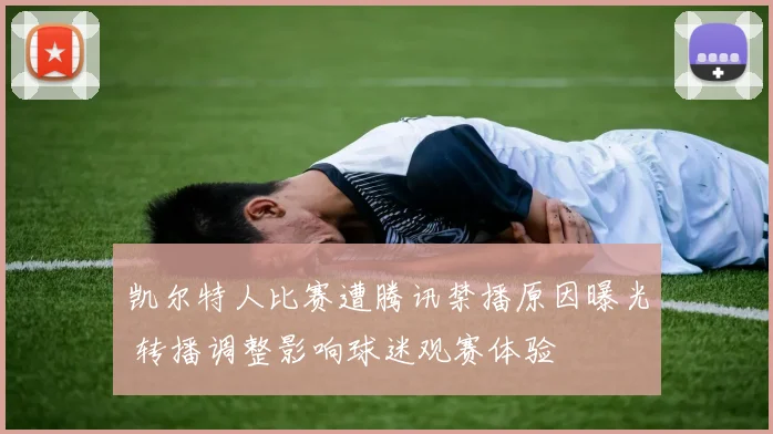 凯尔特人比赛遭腾讯禁播原因曝光 转播调整影响球迷观赛体验