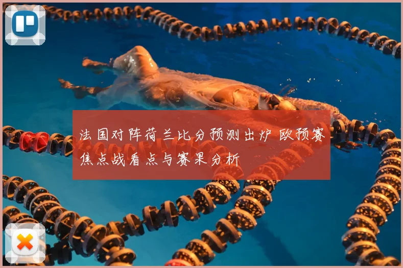 法国对阵荷兰比分预测出炉 欧预赛焦点战看点与赛果分析