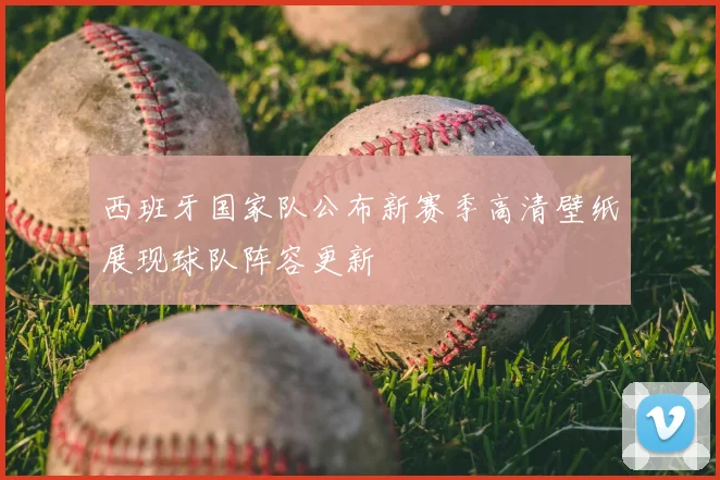 西班牙国家队公布新赛季高清壁纸展现球队阵容更新