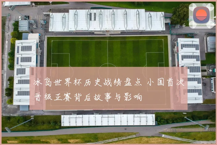 冰岛世界杯历史战绩盘点 小国首次晋级正赛背后故事与影响
