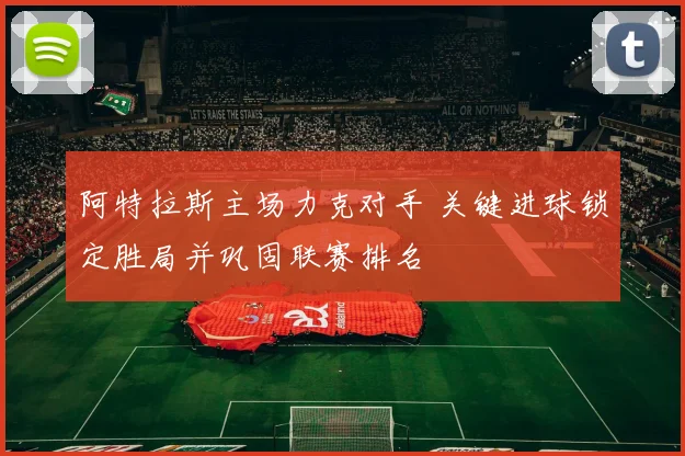 阿特拉斯主场力克对手 关键进球锁定胜局并巩固联赛排名