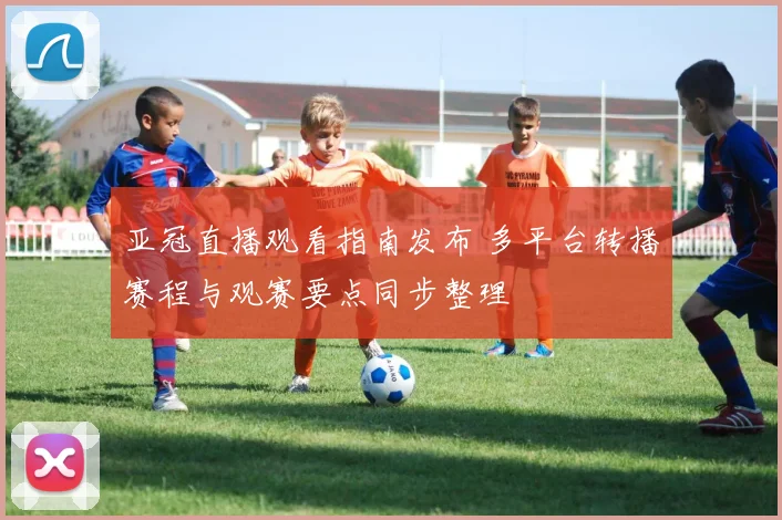 亚冠直播观看指南发布 多平台转播赛程与观赛要点同步整理