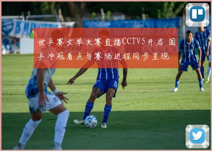 世乒赛女单决赛直播CCTV5开启 国乒冲冠看点与赛场进程同步呈现