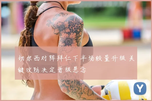 切尔西对阵拜仁下半场较量升级 关键攻防决定晋级悬念