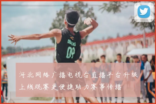 河北网络广播电视台直播平台升级上线观赛更便捷助力赛事传播