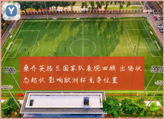 桑乔英格兰国家队表现回顾 出场状态起伏 影响欧洲杯竞争位置