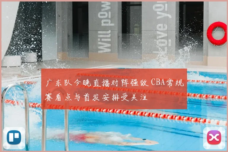 广东队今晚直播对阵强敌 CBA常规赛看点与首发安排受关注