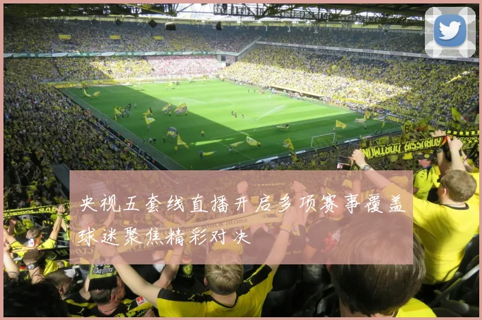 央视五套线直播开启多项赛事覆盖球迷聚焦精彩对决