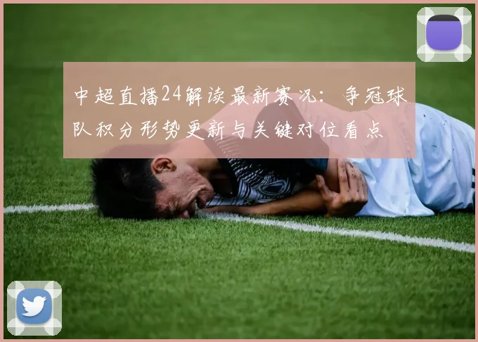 中超直播24解读最新赛况：争冠球队积分形势更新与关键对位看点