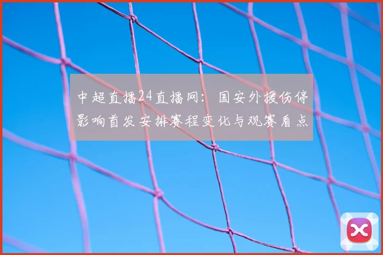 中超直播24直播网:国安外援伤停影响首发安排赛程变化与观赛看点